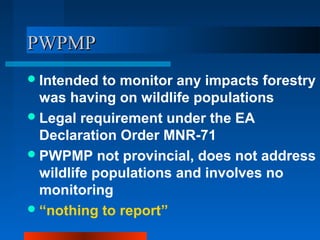 PWPMP
 Intended  to monitor any impacts forestry
  was having on wildlife populations
 Legal requirement under the EA
  ...