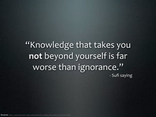 “Knowledge that takes you 
                             not beyond yourself is far 
                              worse than ignorance.”
                                                                                    ‐ Suﬁ saying




Source: http://www.ted.com/talks/lang/eng/elif_shafak_the_politics_of_ﬁction.html
 