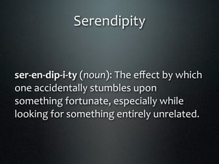 Serendipity


ser‐en‐dip‐i‐ty (noun): The eﬀect by which 
one accidentally stumbles upon 
something fortunate, especially while 
looking for something entirely unrelated.
 