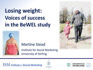 ISM Institute for Social Marketing
Losing weight:
Voices of success
in the BeWEL study
Martine Stead
Institute for Social Marketing
University of Stirling
 