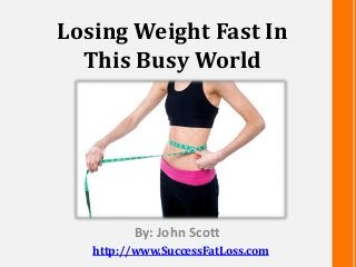 Losing Weight Fast In
This Busy World
By: John Scott
http://www.SuccessFatLoss.com
 