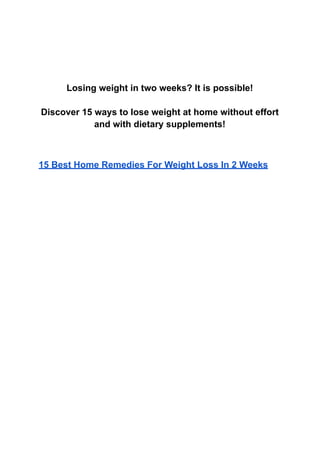 Losing weight in two weeks? It is possible!
Discover 15 ways to lose weight at home without effort
and with dietary supplements!
15 Best Home Remedies For Weight Loss In 2 Weeks
 