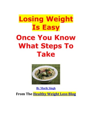 Losing Weight
    Is Easy
Once You Know
What Steps To
     Take



           By Marik Singh

From The Healthy Weight Loss Blog
 