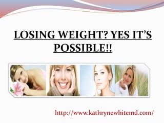 LOSING WEIGHT? YES IT’S
POSSIBLE!!
http://www.kathrynewhitemd.com/
 