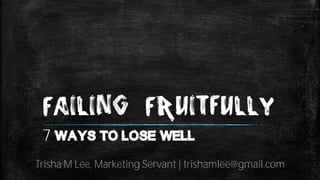 Failing Fruitfully
7 ways to lose well
Trisha M Lee, Marketing Servant | trishamlee@gmail.com
 