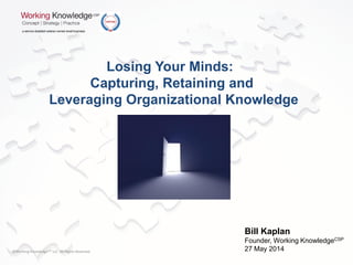 ©Working KnowledgeCSP LLC All Rights Reserved
Losing Your Minds:
Capturing, Retaining and
Leveraging Organizational Knowledge
Bill Kaplan
Founder, Working KnowledgeCSP
27 May 2014
 