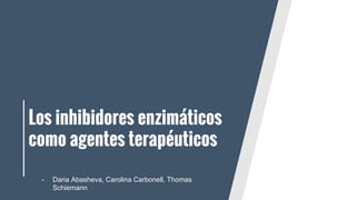 Los inhibidores enzimáticos
como agentes terapéuticos
- Daria Abasheva, Carolina Carbonell, Thomas
Schiemann
 