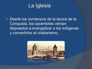 La Iglesia

   Desde los comienzos de la época de la
    Conquista, los sacerdotes venían
    dispuestos a evangelizar a los indígenas
    y convertirlos al cristianismo.
 