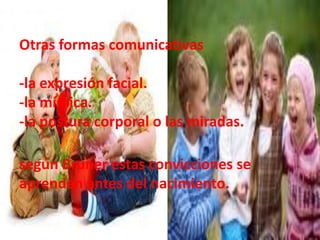 Otras formas comunicativas
-la expresión facial.
-la mímica.
-la postura corporal o las miradas.
según Bruner estas convicciones se
aprenden antes del nacimiento.
 