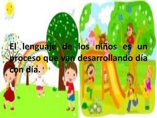 El lenguaje de los niños es un
proceso que van desarrollando día
con día.
 