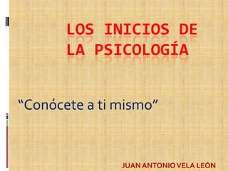 LOS INICIOS DE
       LA PSICOLOGÍA


“Conócete a ti mismo”


               JUAN ANTONIO VELA LEÓN
 