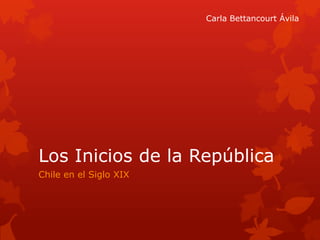 Carla Bettancourt Ávila

Los Inicios de la República
Chile en el Siglo XIX

 