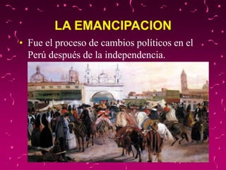 LA EMANCIPACION
• Fue el proceso de cambios políticos en el
Perú después de la independencia.
 