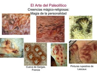 El Arte del Paleolítico
 Creencias mágico-religiosas:
  Magia de la personalidad




Cueva de Gargas.                Pinturas rupestres de
    Francia                            Lascaux
 