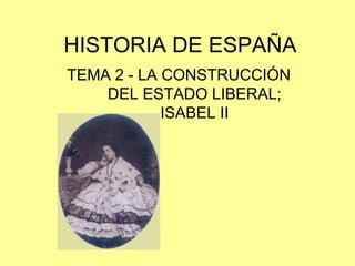HISTORIA DE ESPAÑA
TEMA 2 - LA CONSTRUCCIÓN
DEL ESTADO LIBERAL;
ISABEL II
 