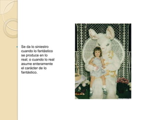    Se da lo siniestro
    cuando lo fantástico
    se produce en lo
    real; o cuando lo real
    asume enteramente
    el carácter de lo
    fantástico.
 