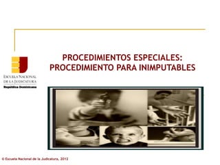 PROCEDIMIENTOS ESPECIALES:
                             PROCEDIMIENTO PARA INIMPUTABLES




© Escuela Nacional de la Judicatura, 2012
 