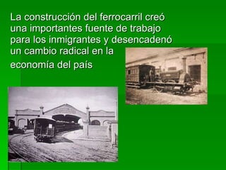 La construcción del ferrocarril creó una importantes fuente de trabajo para los inmigrantes y desencadenó un cambio radical en la  economía del país 