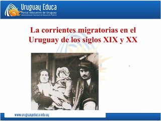 La corrientes migratorias en el
Uruguay de los siglos XIX y XX
.
 