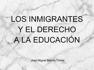 LOS INMIGRANTES
Y EL DERECHO
A LA EDUCACIÓN
José Miguel Blanes Torres
 