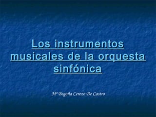 Los instrumentosLos instrumentos
musicales de la orquestamusicales de la orquesta
sinfónicasinfónica
Mª Begoña Cerezo De Castro
 