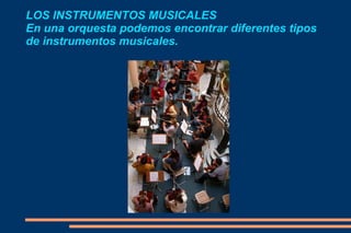 LOS INSTRUMENTOS MUSICALES En una orquesta podemos encontrar diferentes tipos de instrumentos musicales. 