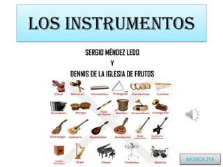 Los instrumentos
SERGIO MÉNDEZ LEDO
Y
DENNIS DE LA IGLESIA DE FRUTOS
MÚSICA 2ºA
 