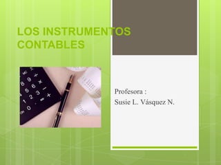 LOS INSTRUMENTOS
CONTABLES
Profesora :
Susie L. Vásquez N.
 