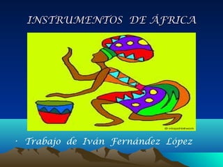 INSTRUMENTOS DE ÁFRICA

• Trabajo de Iván Fernández López

 