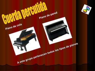 Cuerda percutida A este grupo pertenecen todos los tipos de pianos   Piano de cola Piano de pared 