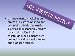 LOS INSTRUMENTOS.Un instrumento musical es un objeto que está compuesto por la combinación de uno o más sistemas de resonancia y medios para su vibración. Está construido especialmente para producir sonido en varios tonos que producen música.