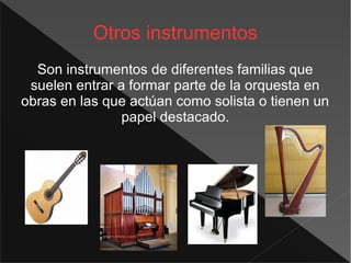 Otros instrumentos
Son instrumentos de diferentes familias que
suelen entrar a formar parte de la orquesta en
obras en las que actúan como solista o tienen un
papel destacado.
 