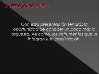 INTRODUCCIÓNINTRODUCCIÓN
Con esta presentación tendrás la
oportunidad de conocer un poco más la
orquesta. Así como, los instrumentos que la
integran y su clasificación.
 
