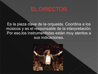 EL DIRECTOR
Es la pieza clave de la orquesta. Coordina a los
músicos y es el responsable de la interpretación.
Por eso,los instrumentistas están muy atentos a
sus indicaciones.
 