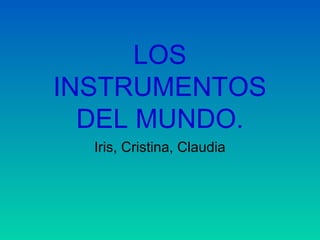 LOS
INSTRUMENTOS
DEL MUNDO.
Iris, Cristina, Claudia
 