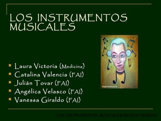 LOS INSTRUMENTOS
MUSICALES



   Laura Victoria ( Medicina )
   Catalina Valencia ( FAI )
   Julián Tovar ( FAI )
   Angélica Velasco ( FAI )
   Vanessa Giraldo ( FAI )

                    LOS INSTRUMENTOS MUSICALES-MUSICOTERAPIA
 