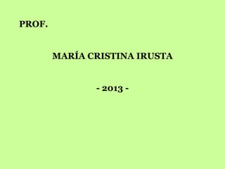 PROF.
MARÍA CRISTINA IRUSTA
- 2013 -
 