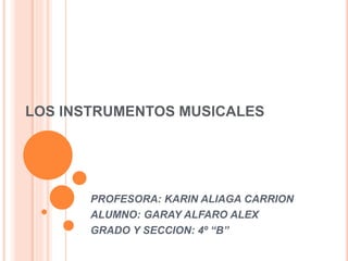 LOS INSTRUMENTOS MUSICALES
PROFESORA: KARIN ALIAGA CARRION
ALUMNO: GARAY ALFARO ALEX
GRADO Y SECCION: 4º “B”
 
