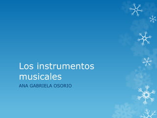 Los instrumentos 
musicales 
ANA GABRIELA OSORIO 
 