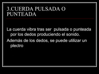 3.CUERDA PULSADA O PUNTEADA La cuerda vibra tras ser  pulsada o punteada por los dedos produciendo el sonido. Además de los dedos, se puede utilizar un plectro 