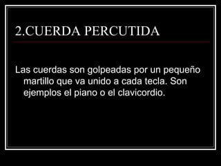 2.CUERDA PERCUTIDA Las cuerdas son golpeadas por un pequeño martillo que va unido a cada tecla. Son ejemplos el piano o el clavicordio. 