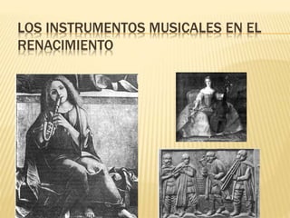 LOS INSTRUMENTOS MUSICALES EN EL 
RENACIMIENTO 
 