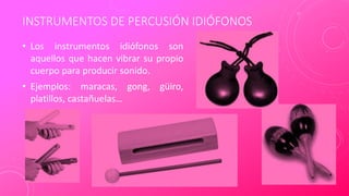 INSTRUMENTOS DE PERCUSIÓN IDIÓFONOS
• Los instrumentos idiófonos son
aquellos que hacen vibrar su propio
cuerpo para producir sonido.
• Ejemplos: maracas, gong, güiro,
platillos, castañuelas…
 