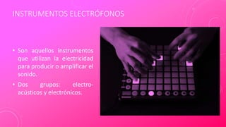INSTRUMENTOS ELECTRÓFONOS
• Son aquellos instrumentos
que utilizan la electricidad
para producir o amplificar el
sonido.
• Dos grupos: electro-
acústicos y electrónicos.
 