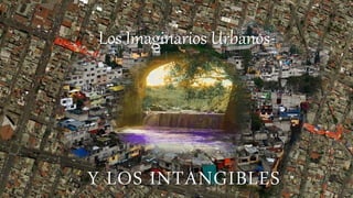 Y LOS INTANGIBLES
Los Imaginarios Urbanos
 