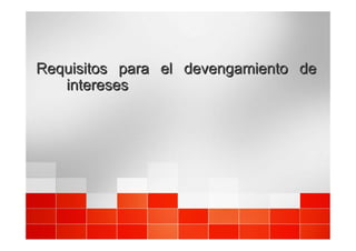 Requisitos
Requisitos para
para el
el devengamiento
devengamiento de
de
intereses
intereses
 