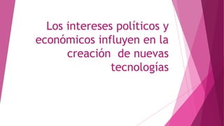Los intereses políticos y
económicos influyen en la
creación de nuevas
tecnologías
 