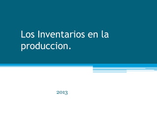 Los Inventarios en la
produccion.

2013

 