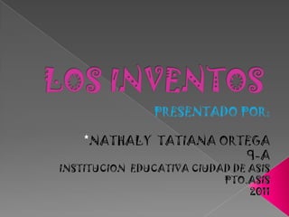LOS INVENTOS PRESENTADO POR: *NATHALYTATIANA ORTEGA 9-A INSTITUCION  EDUCATIVA CIUDAD DE ASIS PTO.ASIS  2011 