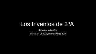 Los Inventos de 3ºA
Ciencias Naturales
Profesor: Don Alejandro Muñoz Ruiz
 
